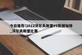 今日推荐!2022沃尔夫斯堡VS斯图加特_沃尔夫斯堡比赛