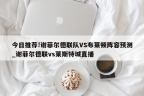 今日推荐!谢菲尔德联队VS布莱顿阵容预测_谢菲尔德联vs莱斯特城直播