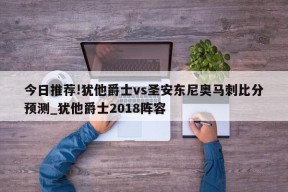 今日推荐!犹他爵士vs圣安东尼奥马刺比分预测_犹他爵士2018阵容