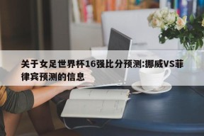 关于女足世界杯16强比分预测:挪威VS菲律宾预测的信息