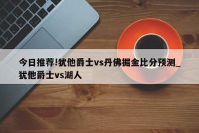 今日推荐!犹他爵士vs丹佛掘金比分预测_犹他爵士vs湖人