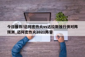 今日推荐!迈阿密热火vs达拉斯独行侠对阵预测_迈阿密热火2021阵容