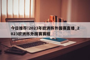 今日推荐!2023年欧洲杯外围赛直播_2023欧洲杯外围赛赛程