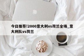 今日推荐!2000意大利vs荷兰全场_意大利队vs荷兰