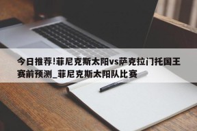 今日推荐!菲尼克斯太阳vs萨克拉门托国王赛前预测_菲尼克斯太阳队比赛