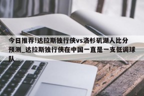 今日推荐!达拉斯独行侠vs洛杉矶湖人比分预测_达拉斯独行侠在中国一直是一支低调球队