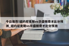 今日推荐!纽约尼克斯vs华盛顿奇才比分预测_纽约尼克斯vs华盛顿奇才比分预测