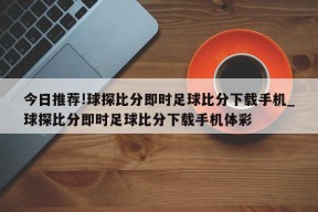 今日推荐!球探比分即时足球比分下载手机_球探比分即时足球比分下载手机体彩