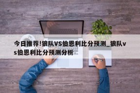 今日推荐!狼队VS伯恩利比分预测_狼队vs伯恩利比分预测分析