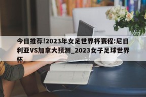 今日推荐!2023年女足世界杯赛程:尼日利亚VS加拿大预测_2023女子足球世界杯