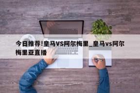 今日推荐!皇马VS阿尔梅里_皇马vs阿尔梅里亚直播