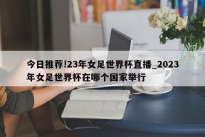 今日推荐!23年女足世界杯直播_2023年女足世界杯在哪个国家举行