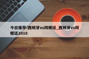 今日推荐!西班牙vs阿根廷_西班牙vs阿根廷2018