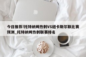 今日推荐!托特纳姆热刺VS纽卡斯尔联比赛预测_托特纳姆热刺联赛排名