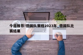 今日推荐!德国队赛程2023年_德国队比赛结果