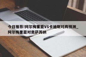 今日推荐!阿尔梅里亚VS卡迪斯对阵预测_阿尔梅里亚对奥萨苏纳