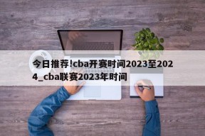 今日推荐!cba开赛时间2023至2024_cba联赛2023年时间