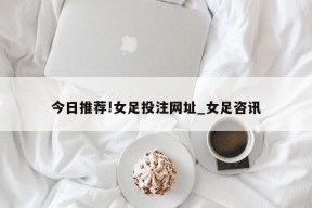 今日推荐!女足投注网址_女足咨讯