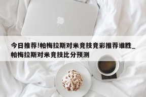 今日推荐!帕梅拉斯对米竞技竞彩推荐谁胜_帕梅拉斯对米竞技比分预测