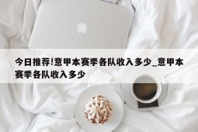 今日推荐!意甲本赛季各队收入多少_意甲本赛季各队收入多少