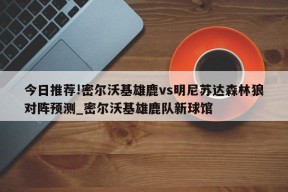 今日推荐!密尔沃基雄鹿vs明尼苏达森林狼对阵预测_密尔沃基雄鹿队新球馆