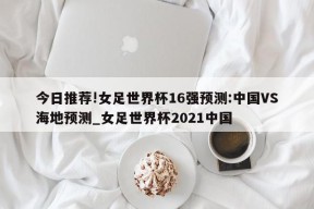 今日推荐!女足世界杯16强预测:中国VS海地预测_女足世界杯2021中国