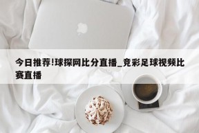 今日推荐!球探网比分直播_竞彩足球视频比赛直播