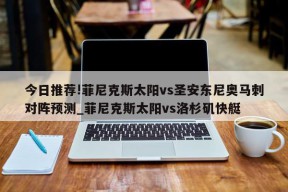 今日推荐!菲尼克斯太阳vs圣安东尼奥马刺对阵预测_菲尼克斯太阳vs洛杉矶快艇