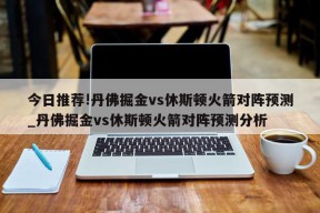 今日推荐!丹佛掘金vs休斯顿火箭对阵预测_丹佛掘金vs休斯顿火箭对阵预测分析