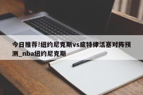 今日推荐!纽约尼克斯vs底特律活塞对阵预测_nba纽约尼克斯