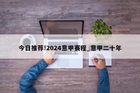 今日推荐!2024意甲赛程_意甲二十年