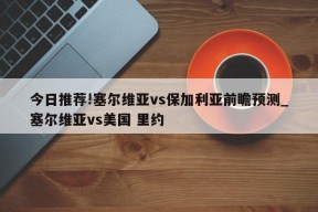 今日推荐!塞尔维亚vs保加利亚前瞻预测_塞尔维亚vs美国 里约