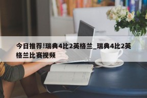 今日推荐!瑞典4比2英格兰_瑞典4比2英格兰比赛视频