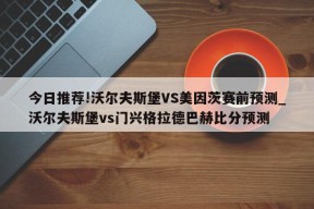 今日推荐!沃尔夫斯堡VS美因茨赛前预测_沃尔夫斯堡vs门兴格拉德巴赫比分预测