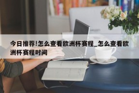 今日推荐!怎么查看欧洲杯赛程_怎么查看欧洲杯赛程时间