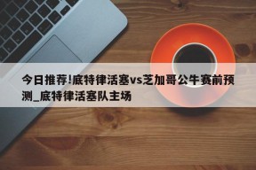 今日推荐!底特律活塞vs芝加哥公牛赛前预测_底特律活塞队主场