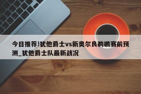 今日推荐!犹他爵士vs新奥尔良鹈鹕赛前预测_犹他爵士队最新战况