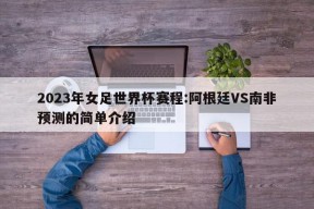 2023年女足世界杯赛程:阿根廷VS南非预测的简单介绍