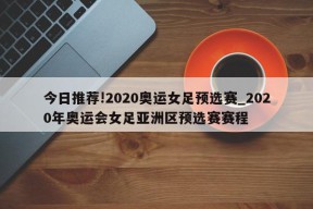 今日推荐!2020奥运女足预选赛_2020年奥运会女足亚洲区预选赛赛程