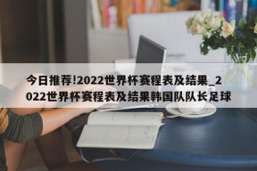 今日推荐!2022世界杯赛程表及结果_2022世界杯赛程表及结果韩国队队长足球