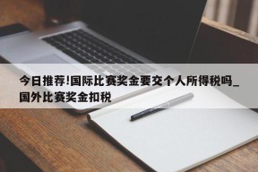 今日推荐!国际比赛奖金要交个人所得税吗_国外比赛奖金扣税