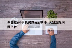 今日推荐!手机买球app软件_大型正规网投平台