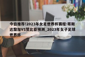 今日推荐!2023年女足世界杯赛程:哥斯达黎加VS赞比亚预测_2023年女子足球世界杯