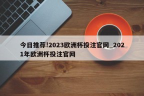 今日推荐!2023欧洲杯投注官网_2021年欧洲杯投注官网