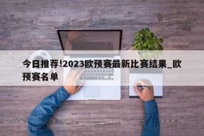 今日推荐!2023欧预赛最新比赛结果_欧预赛名单