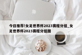 今日推荐!女足世界杯2023赛程分组_女足世界杯2023赛程分组图