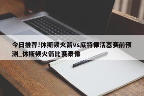 今日推荐!休斯顿火箭vs底特律活塞赛前预测_休斯顿火箭比赛录像