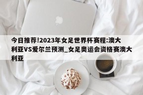 今日推荐!2023年女足世界杯赛程:澳大利亚VS爱尔兰预测_女足奥运会资格赛澳大利亚