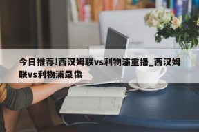 今日推荐!西汉姆联vs利物浦重播_西汉姆联vs利物浦录像