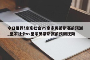 今日推荐!皇家社会VS皇家贝蒂斯赛前预测_皇家社会vs皇家贝蒂斯赛前预测视频